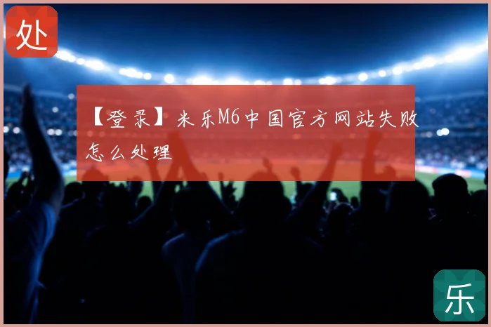 【登录】米乐M6中国官方网站失败怎么处理