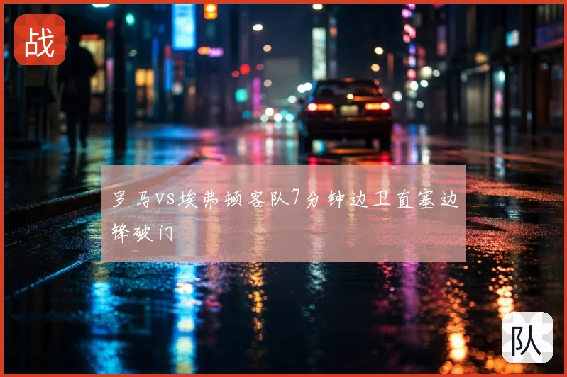 罗马vs埃弗顿客队7分钟边卫直塞边锋破门