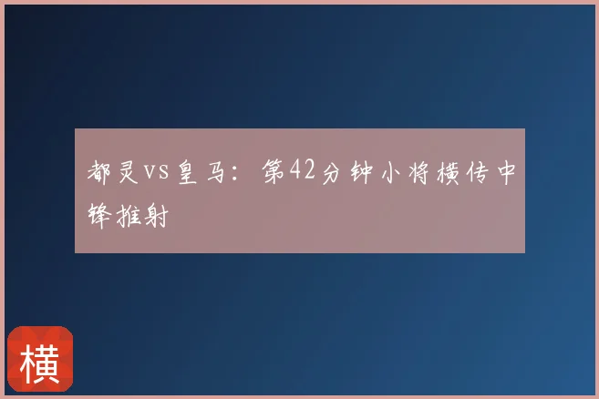 都灵vs皇马:第42分钟小将横传中锋推射