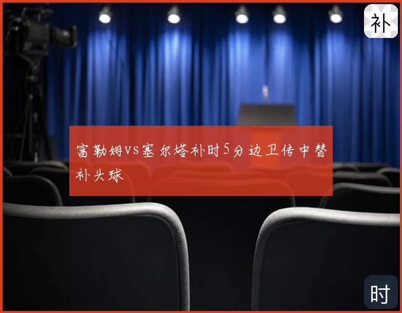 富勒姆vs塞尔塔补时5分边卫传中替补头球