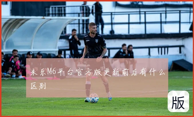 米乐M6平台官方版更新前后有什么区别