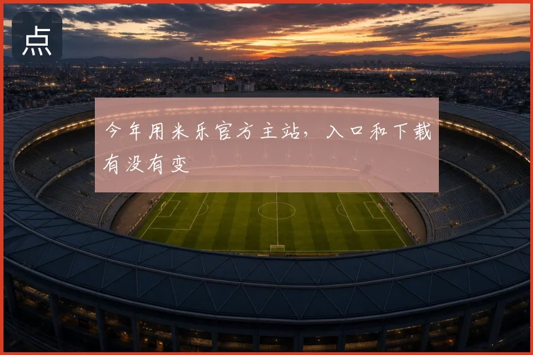 今年用米乐官方主站，入口和下载有没有变